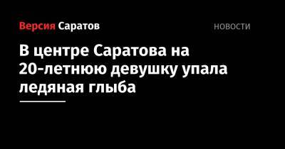 Александр Бастрыкин - В центре Саратова на 20-летнюю девушку упала ледяная глыба - nversia.ru - Россия - Саратов