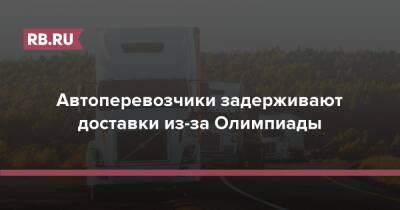 Автоперевозчики задерживают доставки из-за Олимпиады - rb.ru - Россия - Китай