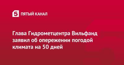 Роман Вильфанд - Глава Гидрометцентра Вильфанд заявил об опережении погодой климата на 50 дней - 5-tv.ru - Россия - Приморье край