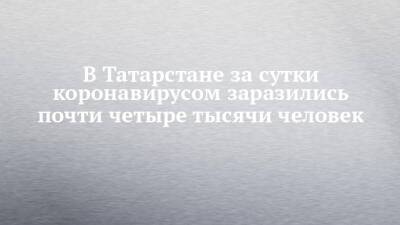 В Татарстане за сутки коронавирусом заразились почти четыре тысячи человек - chelny-izvest.ru - Россия - респ. Татарстан - Скончался