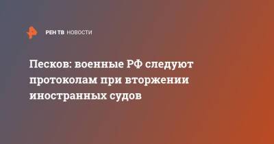 Дмитрий Песков - Песков: военные РФ следуют протоколам при вторжении иностранных судов - ren.tv - Россия