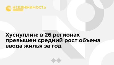 Марат Хуснуллин - Хуснуллин: в 26 регионах превышен средний рост объема ввода жилья за год - realty.ria.ru - Москва - Россия