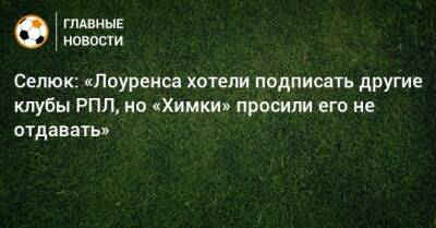 Дмитрий Селюк - Селюк: «Лоуренса хотели подписать другие клубы РПЛ, но «Химки» просили его не отдавать» - bombardir.ru