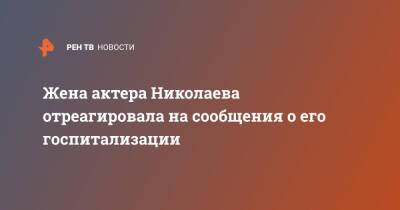 Жена актера Николаева отреагировала на сообщения о его госпитализации - ren.tv - Москва - Москва
