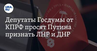 Владимир Путин - Депутаты Госдумы от КПРФ просят Путина признать ЛНР и ДНР - ura.news - Россия - ДНР - ЛНР