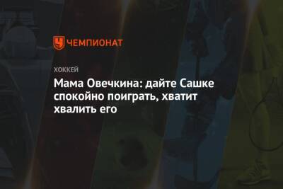 Александр Овечкин - Мама Овечкина: дайте Сашке спокойно поиграть, хватит хвалить его - championat.com - Вашингтон