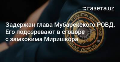 Задержан глава Мубарекского РОВД. Его подозревают в сговоре с замхокима Миришкора - gazeta.uz - Узбекистан