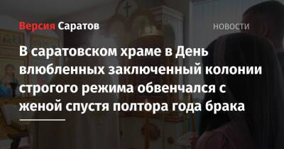 В саратовском храме в День влюбленных заключенный колонии строгого режима обвенчался с женой спустя полтора года брака - nversia.ru - Россия - Саратовская обл.