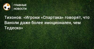 Андрей Тихонов - Паоло Ваноль - Тихонов: «Игроки «Спартака» говорят, что Ваноли даже более эмоционален, чем Тедеско» - bombardir.ru - Краснодар