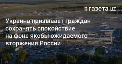 Украина призывает граждан сохранять спокойствие на фоне якобы ожидаемого вторжения России - gazeta.uz - Россия - Украина - Узбекистан