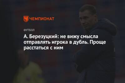 Алексей Березуцкий - А. Березуцкий: не вижу смысла отправлять игрока в дубль. Проще расстаться с ним - championat.com - Россия