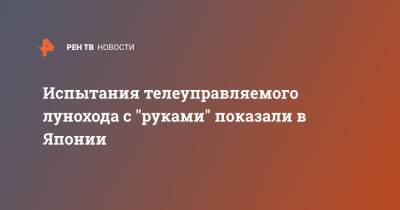 Испытания телеуправляемого лунохода c "руками" показали в Японии - ren.tv - Япония