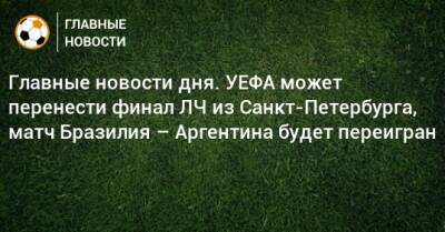Главные новости дня. УЕФА может перенести финал ЛЧ из Санкт-Петербурга, матч Бразилия – Аргентина будет переигран - bombardir.ru - Россия - Украина - Санкт-Петербург - Бразилия - Париж - Аргентина