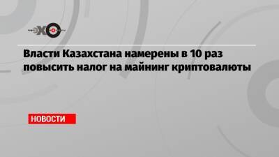 Власти Казахстана намерены в 10 раз повысить налог на майнинг криптовалюты - echo.msk.ru - Казахстан