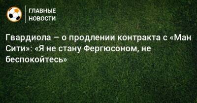 Алексей Фергюсон - Гвардиола – о продлении контракта с «Ман Сити»: «Я не стану Фергюсоном, не беспокойтесь» - bombardir.ru - Украина