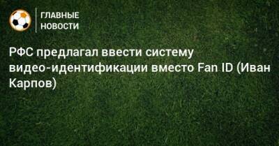 Иван Карпов - РФС предлагал ввести систему видео-идентификации вместо Fan ID (Иван Карпов) - bombardir.ru - Турция