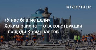 «У нас благие цели». Хоким района — о реконструкции Площади Космонавтов - gazeta.uz - Узбекистан - Ташкент