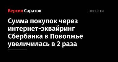 Сумма покупок через интернет-эквайринг Сбербанка в Поволжье увеличилась в 2 раза - nversia.ru - Саратовская обл. - Астраханская обл. - Ульяновская - Волгоградская обл. - Оренбургская обл. - Самарская обл. - Пензенская обл.