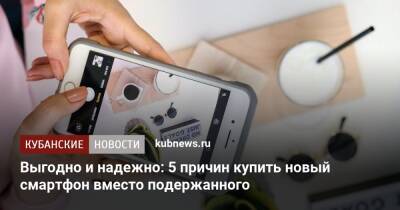 Выгодно и надежно: 5 причин купить новый смартфон вместо подержанного - kubnews.ru