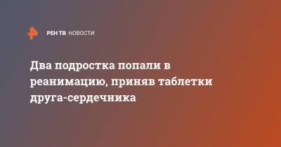 Два подростка попали в реанимацию, приняв таблетки друга-сердечника - ren.tv - Москва - Москва