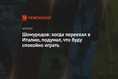 Эльдор Шомуродов - Шомуродов: когда переехал в Италию, подумал, что буду спокойно играть - championat.com - Италия