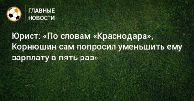 Иван Карпов - Юрист: «По словам «Краснодара», Корнюшин сам попросил уменьшить ему зарплату в пять раз» - bombardir.ru - Краснодар