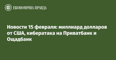 Новости 15 февраля: миллиард долларов от США, кибератака на Приватбанк и Ощадбанк - epravda.com.ua - Россия - США - Украина - Англия