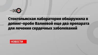 Камила Валиева - Денис Освальд - Стокгольмская лаборатория обнаружила в допинг-пробе Валиевой еще два препарата для лечения сердечных заболеваний - echo.msk.ru - Россия - New York