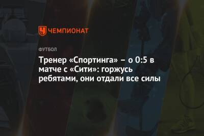 Тренер «Спортинга» – о 0:5 в матче с «Сити»: горжусь ребятами, они отдали все силы - championat.com - Португалия - Лиссабон