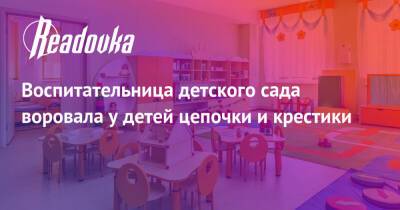 Воспитательница детского сада воровала у детей цепочки и крестики - readovka.news - Москва - Москва