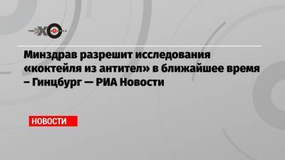 Александр Гинцбург - Минздрав разрешит исследования «коктейля из антител» в ближайшее время – Гинцбург — РИА Новости - echo.msk.ru