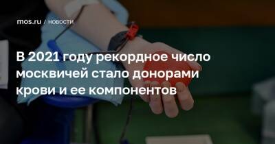 В 2021 году рекордное число москвичей стало донорами крови и ее компонентов - mos.ru - Москва