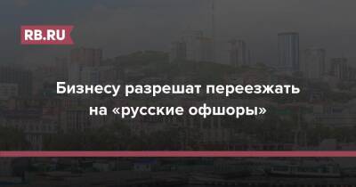Бизнесу разрешат переезжать на «русские офшоры» - rb.ru - Россия - Приморье край - Калининград - Калининград