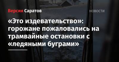 «Это издевательство»: горожане пожаловались на трамвайные остановки с «ледяными буграми» - nversia.ru - Саратов - Саратова