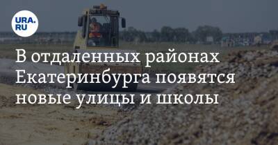 Евгений Куйвашев - В отдаленных районах Екатеринбурга появятся новые улицы и школы - ura.news - Екатеринбург - Свердловская обл.