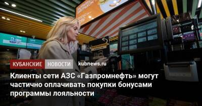 Клиенты сети АЗС «Газпромнефть» могут частично оплачивать покупки бонусами программы лояльности - kubnews.ru