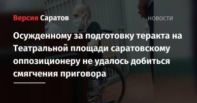 Светлана Сидоркина - Осужденному за подготовку теракта на Театральной площади саратовскому оппозиционеру не удалось добиться смягчения приговора - nversia.ru - Россия - Саратов