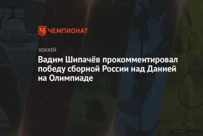 Вадим Шипачев - Вадим Шипачёв прокомментировал победу сборной России над Данией на Олимпиаде - championat.com - Россия - Китай - Дания - Пекин