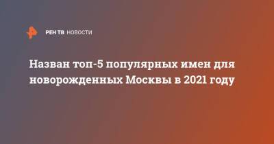 Назван топ-5 популярных имен для новорожденных Москвы в 2021 году - ren.tv - Москва - респ. Алтай - Брюссель - Москва