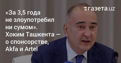 «За 3,5 года не злоупотребил ни сумом». Хоким Ташкента — о спонсорстве, Akfa и Artel - gazeta.uz - Узбекистан - Ташкент