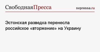 Эстонская разведка перенесла российское «вторжение» на Украину - svpressa.ru - Россия - США - Украина - Англия - Эстония