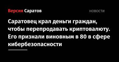 Саратовец крал деньги граждан, чтобы перепродавать криптовалюту. Его признали виновным в 80 в сфере кибербезопасности - nversia.ru - Россия