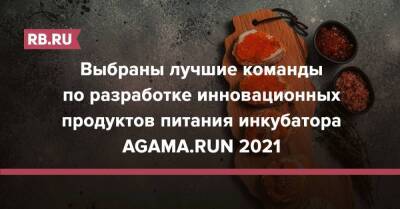 Выбраны лучшие команды по разработке инновационных продуктов питания инкубатора AGAMA.RUN 2021 - rb.ru