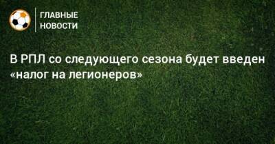 В РПЛ со следующего сезона будет введен «налог на легионеров» - bombardir.ru