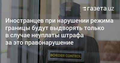 Иностранцев при нарушении режима границы будут выдворять только в случае неуплаты штрафа за это правонарушение - gazeta.uz - Узбекистан