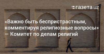 «Важно быть беспристрастным, комментируя религиозные вопросы» — Комитет по делам религий - gazeta.uz - Узбекистан