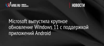 Microsoft выпустила крупное обновление Windows 11 с поддержкой приложений Android - ivbg.ru - США - Украина