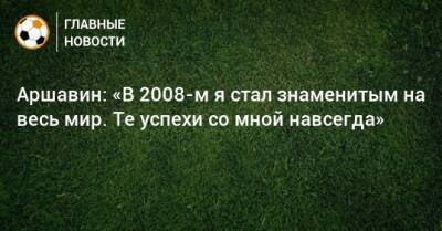 Андрей Аршавин - Аршавин: «В 2008-м я стал знаменитым на весь мир. Те успехи со мной навсегда» - bombardir.ru - Россия