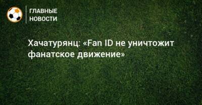 Ашот Хачатурянц - Хачатурянц: «Fan ID не уничтожит фанатское движение» - bombardir.ru