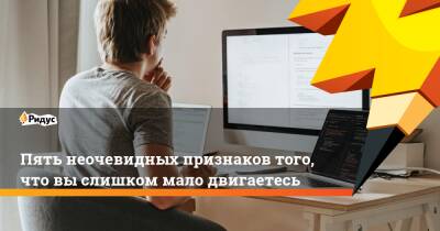 Пять неочевидных признаков того, что вы слишком мало двигаетесь - ridus.ru